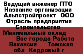 Ведущий инженер ПТО › Название организации ­ Альпстройпроект, ООО › Отрасль предприятия ­ Строительство › Минимальный оклад ­ 30 000 - Все города Работа » Вакансии   . Томская обл.,Кедровый г.